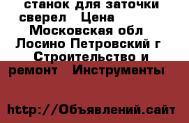станок для заточки сверел › Цена ­ 6 500 - Московская обл., Лосино-Петровский г. Строительство и ремонт » Инструменты   